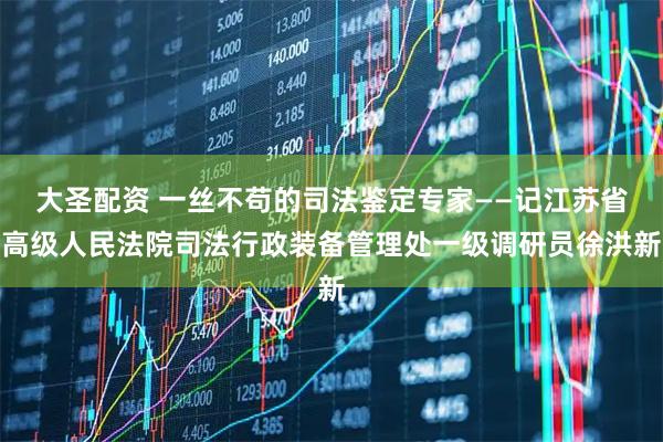 大圣配资 一丝不苟的司法鉴定专家——记江苏省高级人民法院司法行政装备管理处一级调研员徐洪新