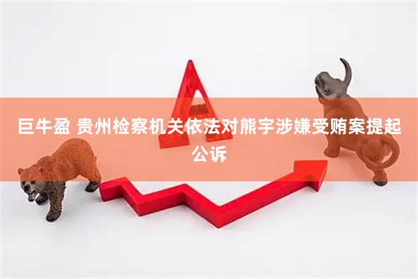 巨牛盈 贵州检察机关依法对熊宇涉嫌受贿案提起公诉
