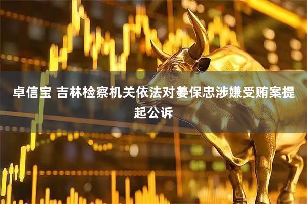 卓信宝 吉林检察机关依法对姜保忠涉嫌受贿案提起公诉