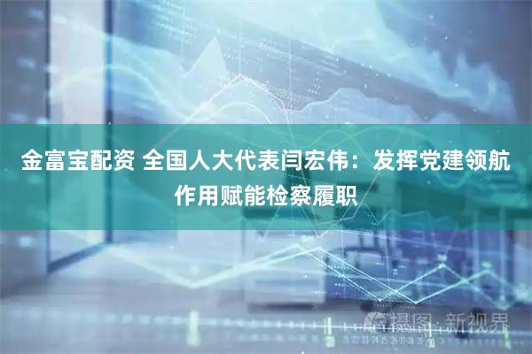 金富宝配资 全国人大代表闫宏伟：发挥党建领航作用赋能检察履职
