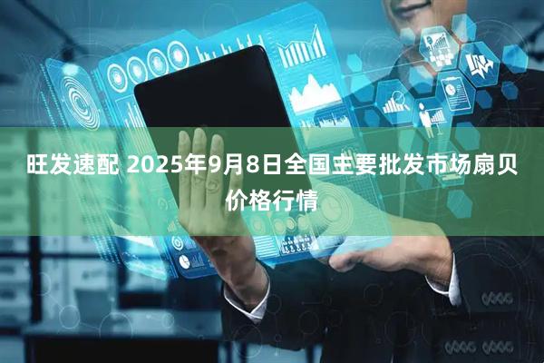 旺发速配 2025年9月8日全国主要批发市场扇贝价格行情