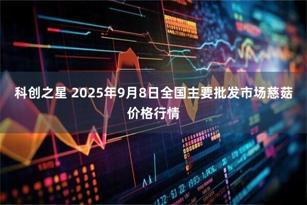 科创之星 2025年9月8日全国主要批发市场慈菇价格行情