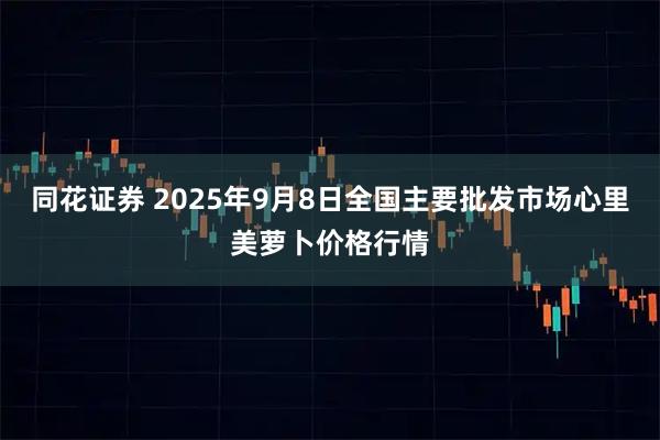 同花证券 2025年9月8日全国主要批发市场心里美萝卜价格行情