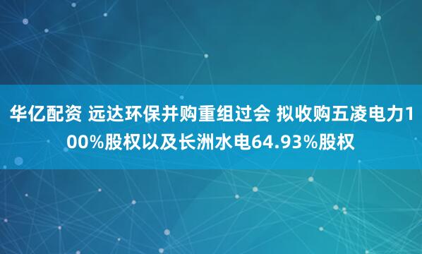 华亿配资 远达环保并购重组过会 拟收购五凌电力100%股权以及长洲水电64.93%股权