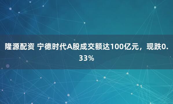 隆源配资 宁德时代A股成交额达100亿元，现跌0.33%