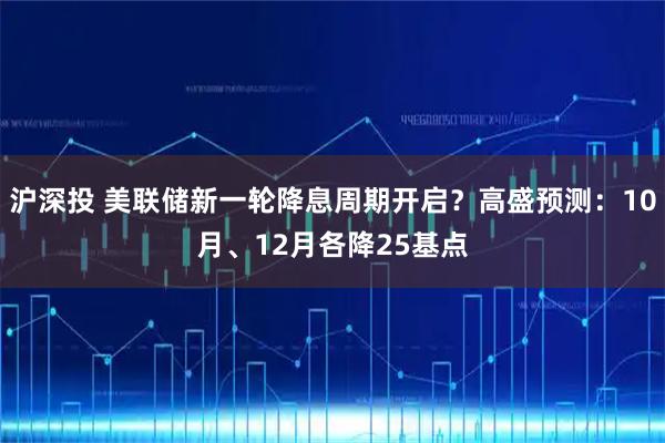 沪深投 美联储新一轮降息周期开启？高盛预测：10月、12月各降25基点