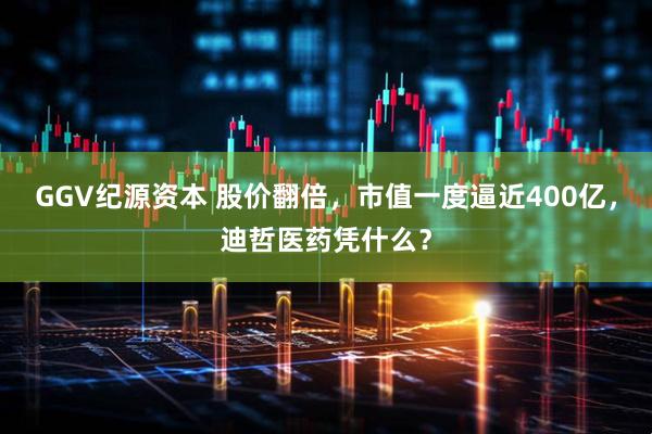 GGV纪源资本 股价翻倍，市值一度逼近400亿，迪哲医药凭什么？
