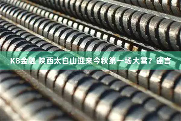 K8金融 陕西太白山迎来今秋第一场大雪？谣言