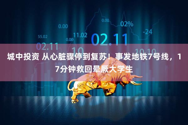 城中投资 从心脏骤停到复苏！事发地铁7号线，17分钟救回晕厥大学生