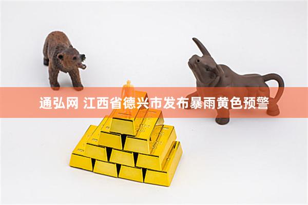 通弘网 江西省德兴市发布暴雨黄色预警