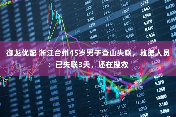 御龙优配 浙江台州45岁男子登山失联，救援人员：已失联3天，还在搜救