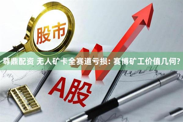 尊鼎配资 无人矿卡全赛道亏损: 赛博矿工价值几何?