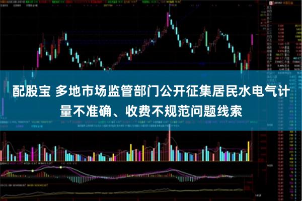 配股宝 多地市场监管部门公开征集居民水电气计量不准确、收费不规范问题线索