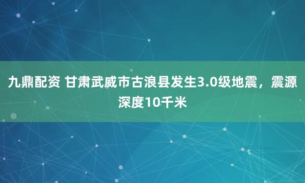 九鼎配资 甘肃武威市古浪县发生3.0级地震，震源深度10千米