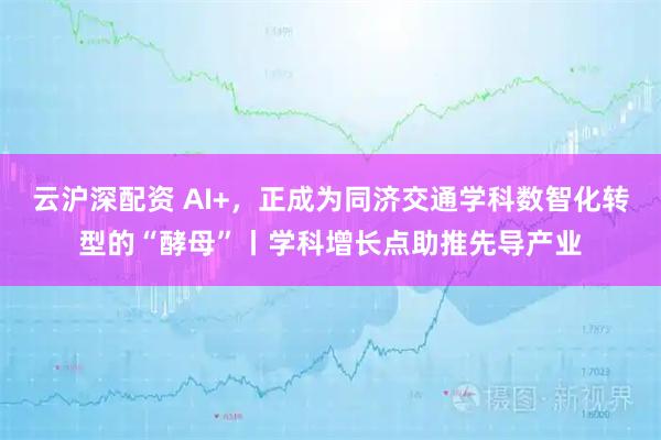 云沪深配资 AI+，正成为同济交通学科数智化转型的“酵母”丨学科增长点助推先导产业