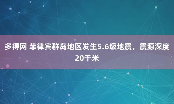多得网 菲律宾群岛地区发生5.6级地震，震源深度20千米