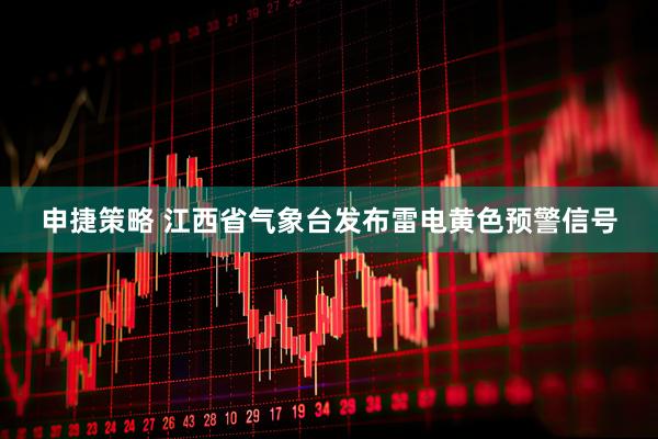 申捷策略 江西省气象台发布雷电黄色预警信号