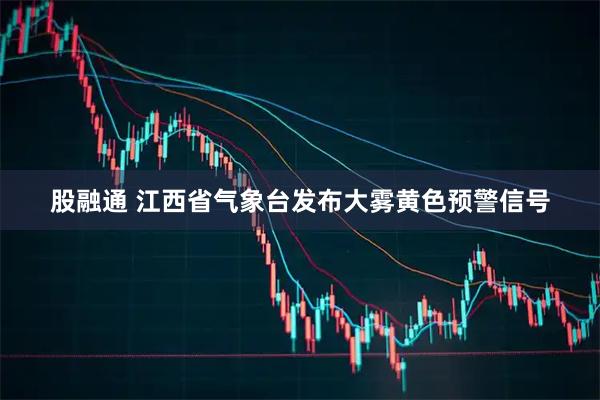 股融通 江西省气象台发布大雾黄色预警信号