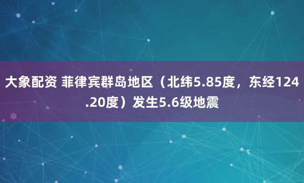 大象配资 菲律宾群岛地区（北纬5.85度，东经124.20度）发生5.6级地震