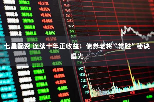 七星配资 连续十年正收益！债券老将“常胜”秘诀曝光