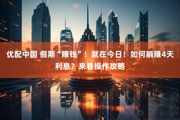 优配中国 假期“赚钱”！就在今日！如何躺赚4天利息？来看操作攻略