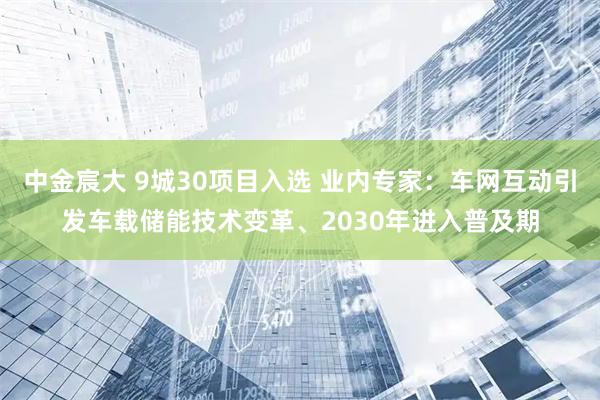 中金宸大 9城30项目入选 业内专家：车网互动引发车载储能技术变革、2030年进入普及期