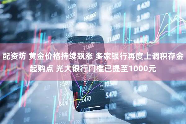 配资坊 黄金价格持续飙涨 多家银行再度上调积存金起购点 光大银行门槛已提至1000元