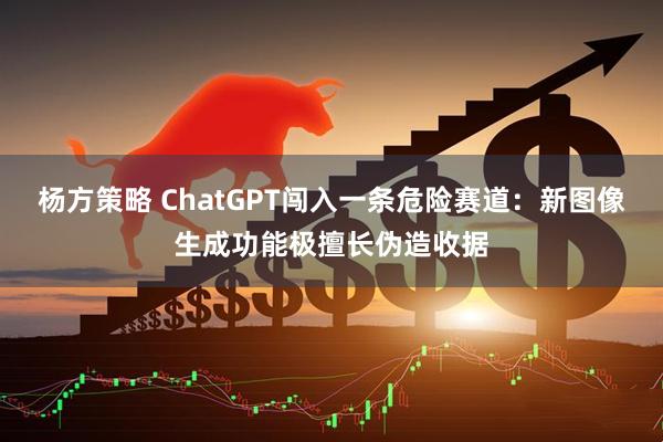 杨方策略 ChatGPT闯入一条危险赛道：新图像生成功能极擅长伪造收据