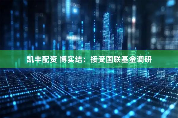 凯丰配资 博实结：接受国联基金调研