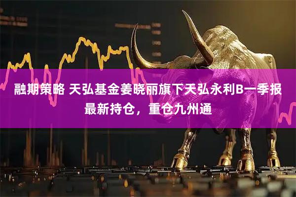 融期策略 天弘基金姜晓丽旗下天弘永利B一季报最新持仓，重仓九州通
