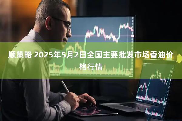 顺策略 2025年5月2日全国主要批发市场香油价格行情