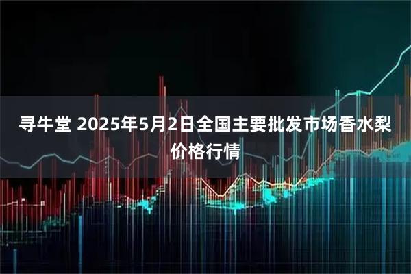 寻牛堂 2025年5月2日全国主要批发市场香水梨价格行情