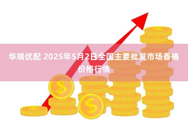华瑞优配 2025年5月2日全国主要批发市场香椿价格行情