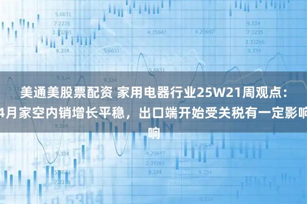 美通美股票配资 家用电器行业25W21周观点：4月家空内销增长平稳，出口端开始受关税有一定影响