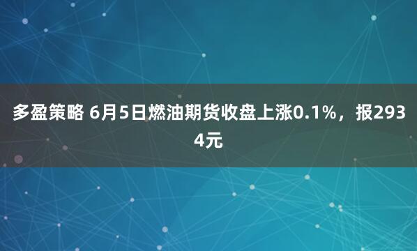 多盈策略 6月5日燃油期货收盘上涨0.1%，报2934元