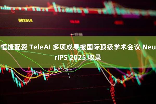 恒捷配资 TeleAI 多项成果被国际顶级学术会议 NeurIPS 2025 收录