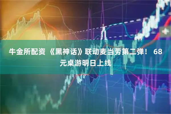 牛金所配资 《黑神话》联动麦当劳第二弹！ 68元桌游明日上线