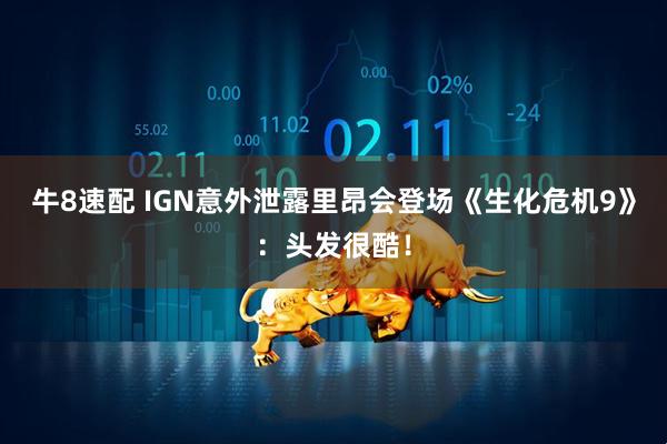 牛8速配 IGN意外泄露里昂会登场《生化危机9》：头发很酷！