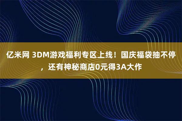 亿米网 3DM游戏福利专区上线！国庆福袋抽不停，还有神秘商店0元得3A大作