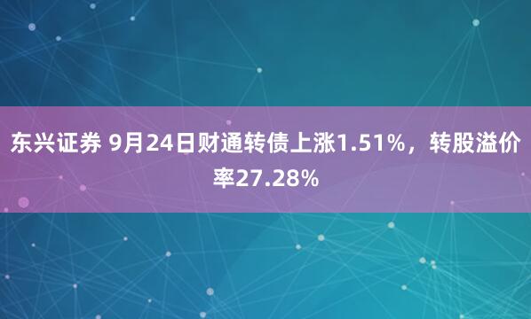 东兴证券 9月24日财通转债上涨1.51%，转股溢价率27.28%