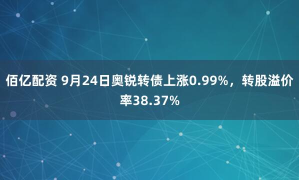 佰亿配资 9月24日奥锐转债上涨0.99%，转股溢价率38.37%