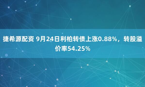 捷希源配资 9月24日利柏转债上涨0.88%，转股溢价率54.25%