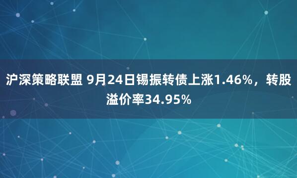 沪深策略联盟 9月24日锡振转债上涨1.46%，转股溢价率34.95%