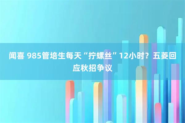 闻喜 985管培生每天“拧螺丝”12小时？五菱回应秋招争议