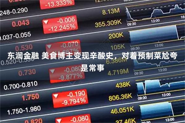 东润金融 美食博主变现辛酸史，对着预制菜尬夸是常事