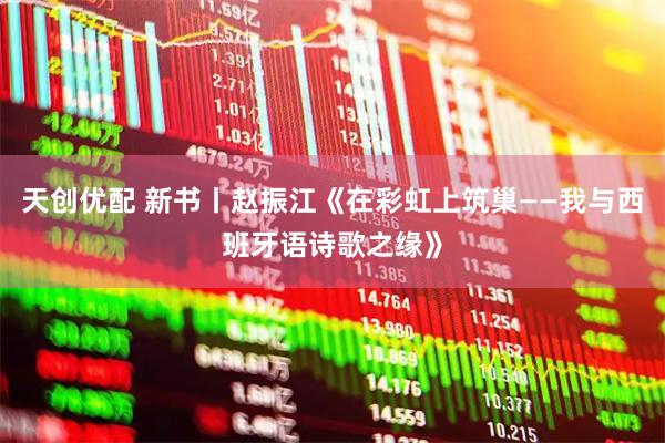 天创优配 新书丨赵振江《在彩虹上筑巢——我与西班牙语诗歌之缘》