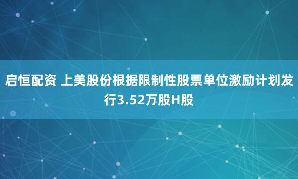 启恒配资 上美股份根据限制性股票单位激励计划发行3.52万股H股