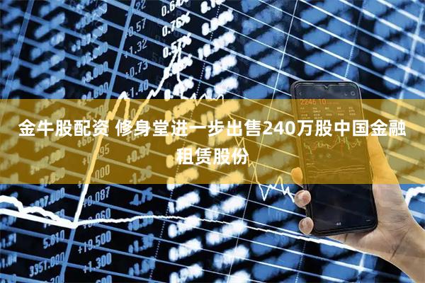 金牛股配资 修身堂进一步出售240万股中国金融租赁股份