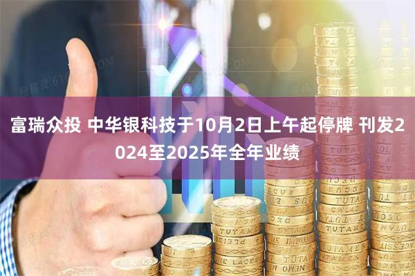 富瑞众投 中华银科技于10月2日上午起停牌 刊发2024至2025年全年业绩