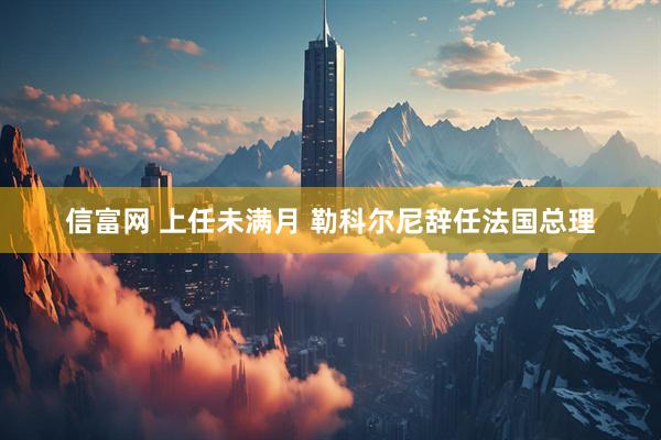 信富网 上任未满月 勒科尔尼辞任法国总理